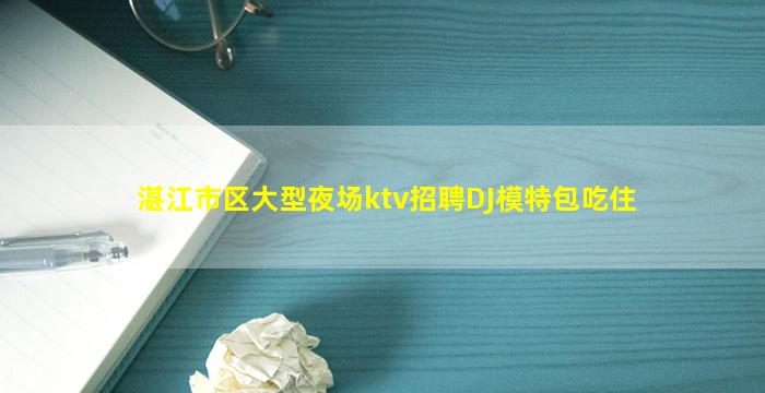 湛江市区大型夜场ktv招聘DJ模特包吃住